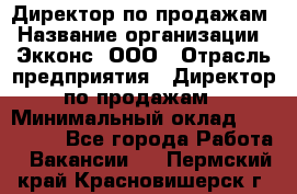 Директор по продажам › Название организации ­ Экконс, ООО › Отрасль предприятия ­ Директор по продажам › Минимальный оклад ­ 120 000 - Все города Работа » Вакансии   . Пермский край,Красновишерск г.